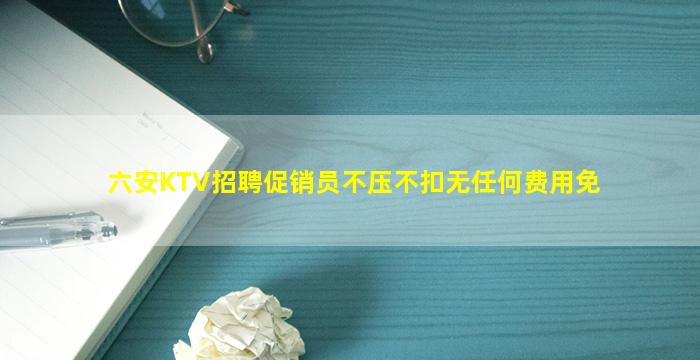 六安KTV招聘促销员不压不扣无任何费用免